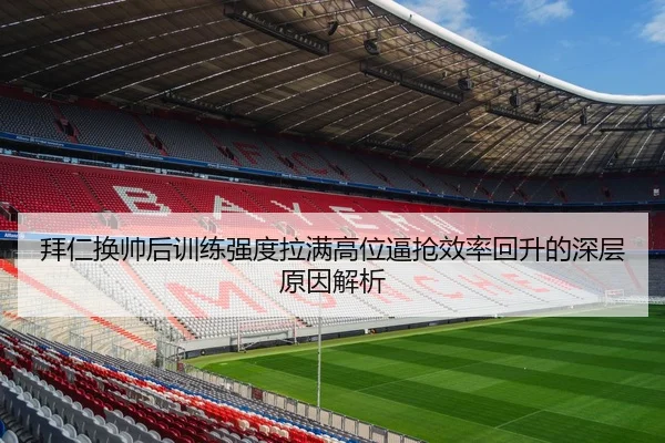 拜仁换帅后训练强度拉满高位逼抢效率回升的深层原因解析