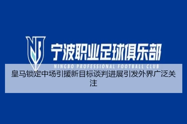 皇马锁定中场引援新目标谈判进展引发外界广泛关注