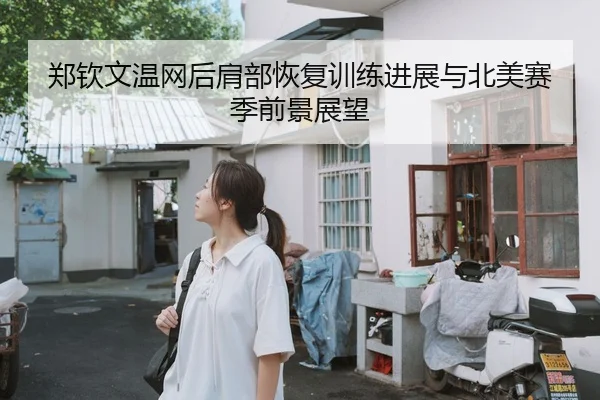 郑钦文温网后肩部恢复训练进展与北美赛季前景展望