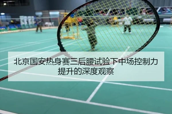 北京国安热身赛三后腰试验下中场控制力提升的深度观察